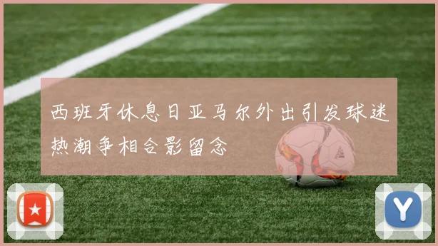 西班牙休息日亚马尔外出引发球迷热潮争相合影留念