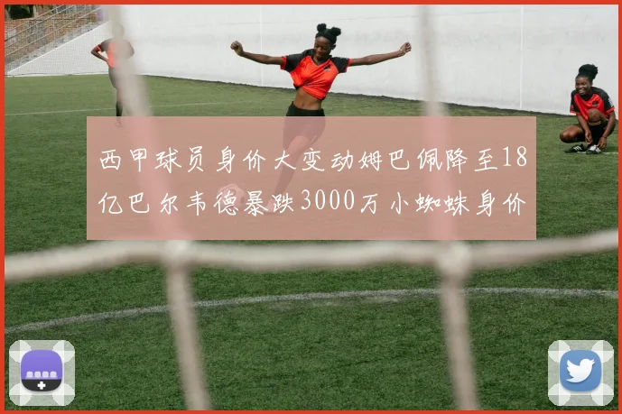 西甲球员身价大变动姆巴佩降至18亿巴尔韦德暴跌3000万小蜘蛛身价达1亿