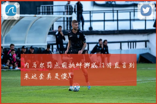 内马尔罚点前挑衅挪威门将直言别来这套真是傻X