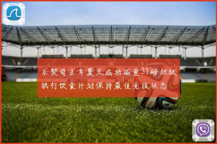 东契奇去年夏天成功减重31磅积极执行饮食计划保持最佳竞技状态