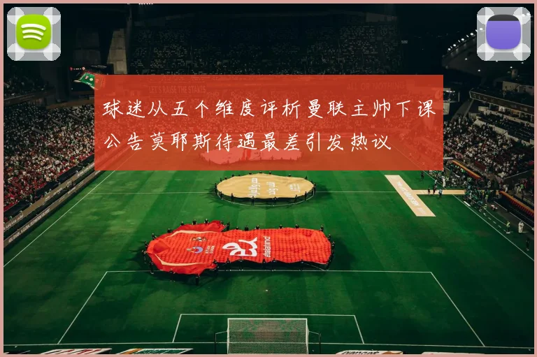 球迷从五个维度评析曼联主帅下课公告莫耶斯待遇最差引发热议