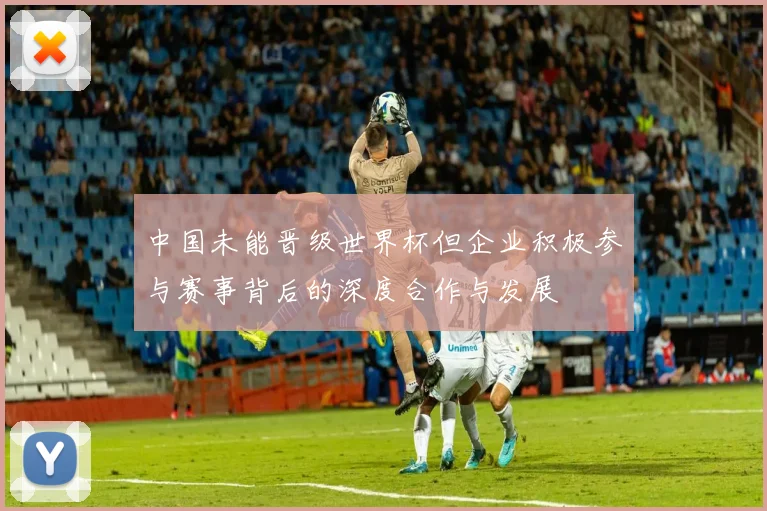 中国未能晋级世界杯但企业积极参与赛事背后的深度合作与发展