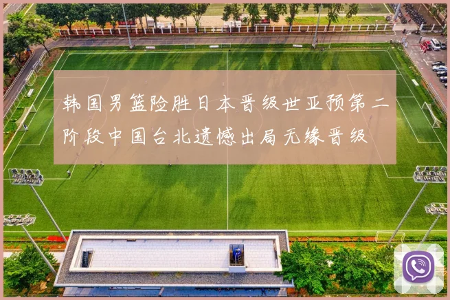 韩国男篮险胜日本晋级世亚预第二阶段中国台北遗憾出局无缘晋级