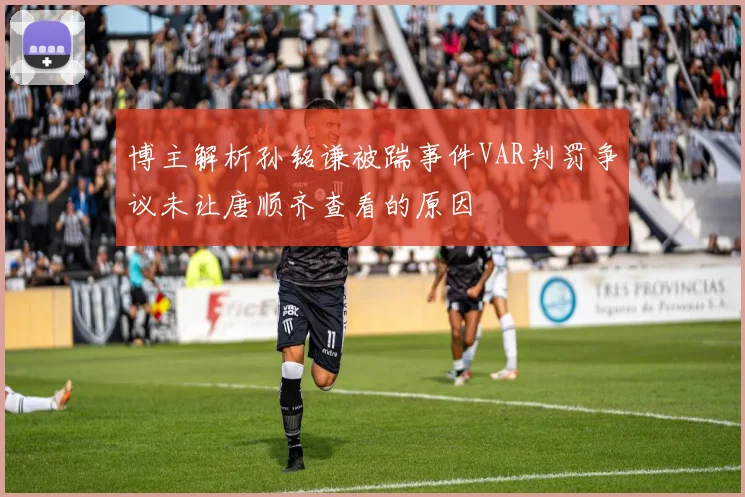 博主解析孙铭谦被踹事件VAR判罚争议未让唐顺齐查看的原因
