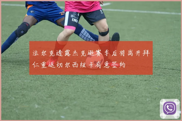 法尔克透露杰克逊赛季后将离开拜仁重返切尔西纽卡有意签约