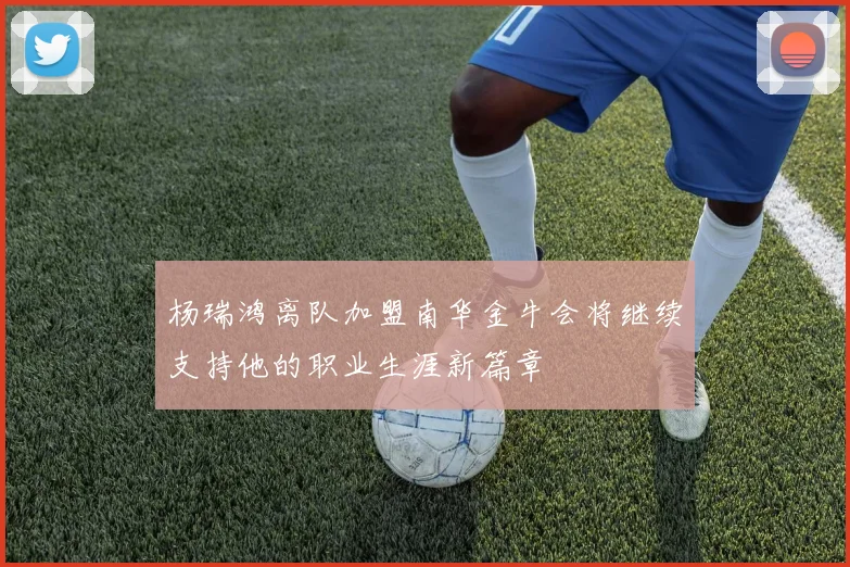 杨瑞鸿离队加盟南华金牛会将继续支持他的职业生涯新篇章