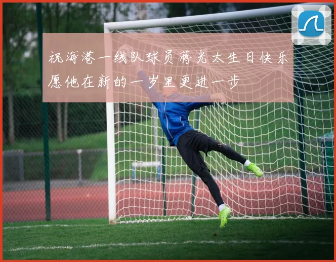 祝海港一线队球员蒋光太生日快乐愿他在新的一岁里更进一步