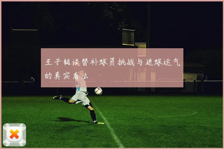 王子铭谈替补球员挑战与进球运气的真实看法