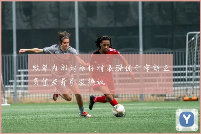 绿军内部讨论怀特表现优于布朗正负值差异引发热议