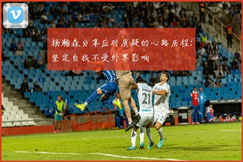 杨瀚森分享应对质疑的心路历程：坚定自我不受外界影响