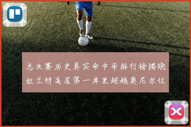 总决赛历史真实命中率排行榜揭晓杜兰特高居第一库里超越奥尼尔位列第十一