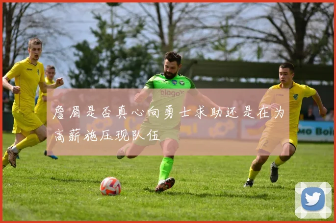 詹眉是否真心向勇士求助还是在为高薪施压现队伍
