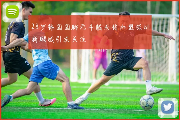28岁韩国国脚元斗载或将加盟深圳新鹏城引发关注