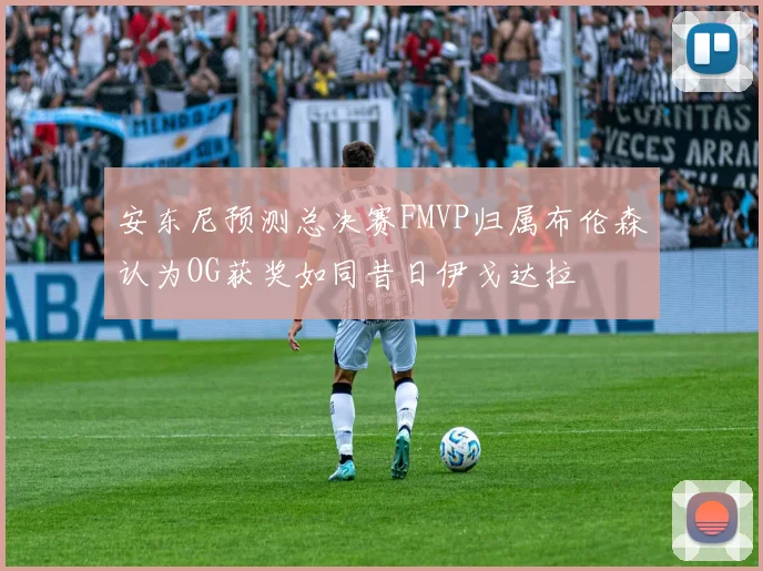 安东尼预测总决赛FMVP归属布伦森认为OG获奖如同昔日伊戈达拉