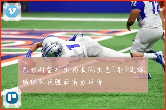 巴尔科替补出场表现出色1射1进球助球队获胜获高分评价