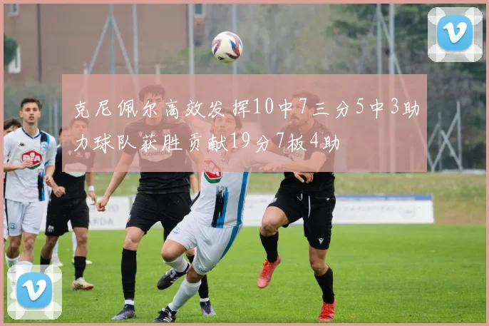 克尼佩尔高效发挥10中7三分5中3助力球队获胜贡献19分7板4助