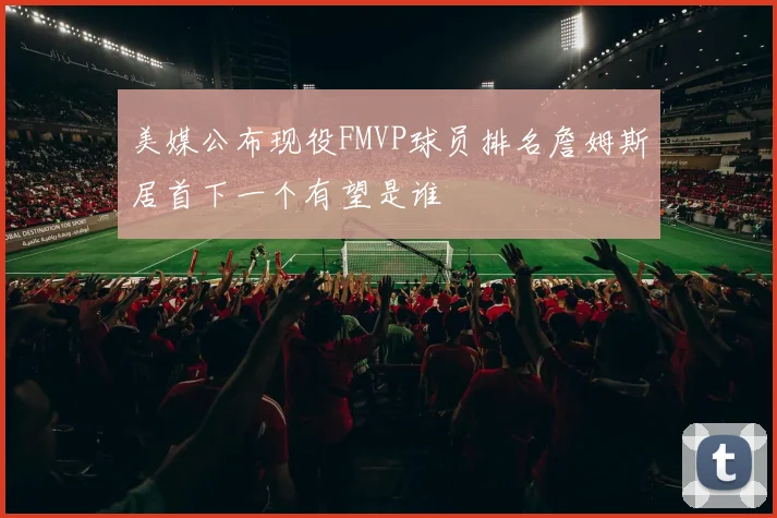 美媒公布现役FMVP球员排名詹姆斯居首下一个有望是谁