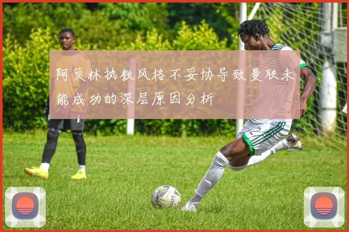 阿莫林执教风格不妥协导致曼联未能成功的深层原因分析
