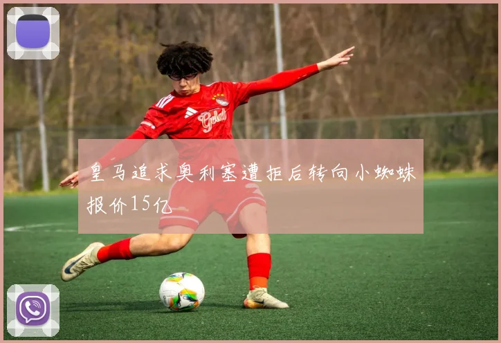 皇马追求奥利塞遭拒后转向小蜘蛛报价15亿