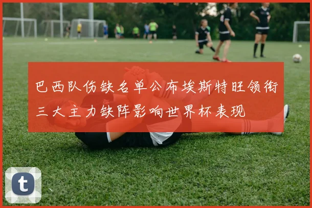 巴西队伤缺名单公布埃斯特旺领衔三大主力缺阵影响世界杯表现