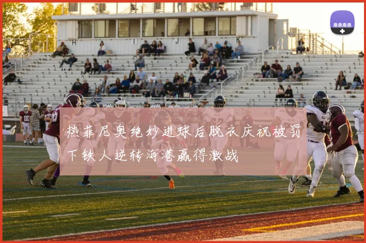 热菲尼奥绝妙进球后脱衣庆祝被罚下铁人逆转海港赢得激战