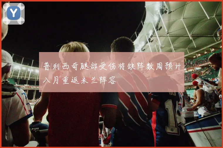 普利西奇腿部受伤将缺阵数周预计八月重返米兰阵容