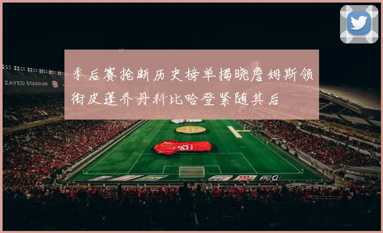 季后赛抢断历史榜单揭晓詹姆斯领衔皮蓬乔丹科比哈登紧随其后