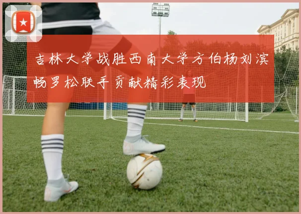 吉林大学战胜西南大学方伯杨刘滨畅罗松联手贡献精彩表现